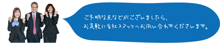 ご不明な点などがございましたら、お気軽に当社スタッフへお問い合わせくださいませ。