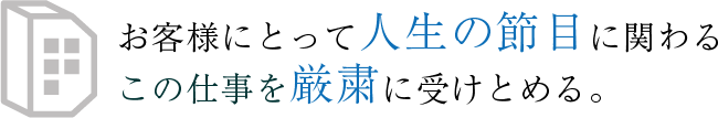 お客様にとって人生の節目に関わるこの仕事を厳粛に受けとめる。