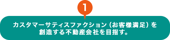 カスタマーサティスファクション（お客様満足）を創造する不動産会社を目指す。